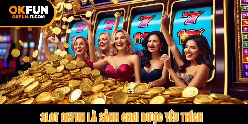 Slot Okfun là sảnh chơi được yêu thích