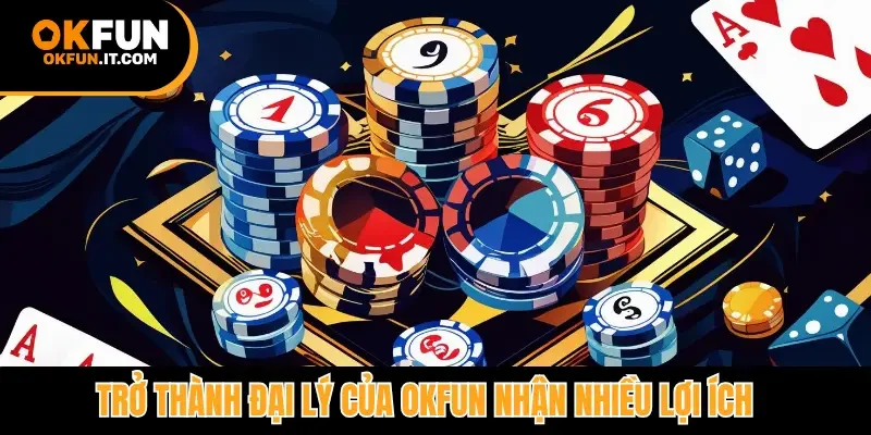 Trở thành đại lý của OKfun nhận nhiều lợi ích